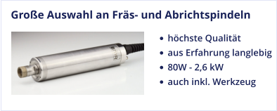 Große Auswahl an Fräs- und Abrichtspindeln •	höchste Qualität •	aus Erfahrung langlebig •	80W - 2,6 kW •	auch inkl. Werkzeug