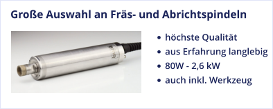 Große Auswahl an Fräs- und Abrichtspindeln •	höchste Qualität •	aus Erfahrung langlebig •	80W - 2,6 kW •	auch inkl. Werkzeug